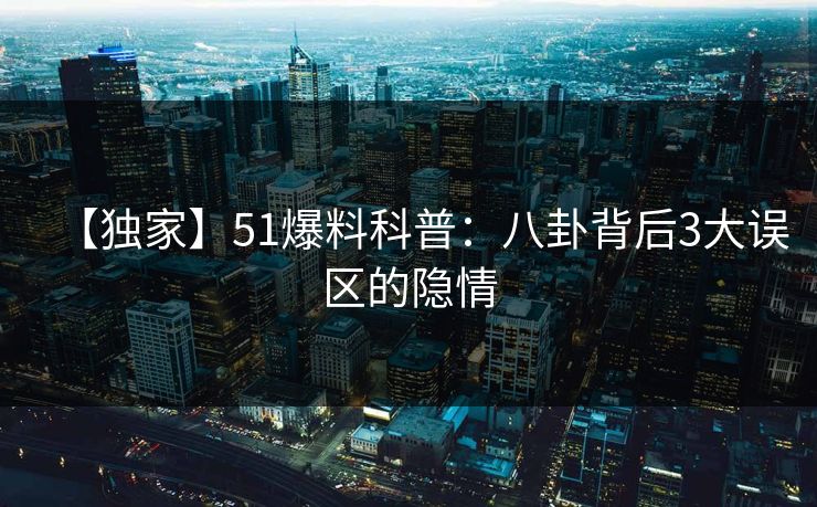 【独家】51爆料科普：八卦背后3大误区的隐情