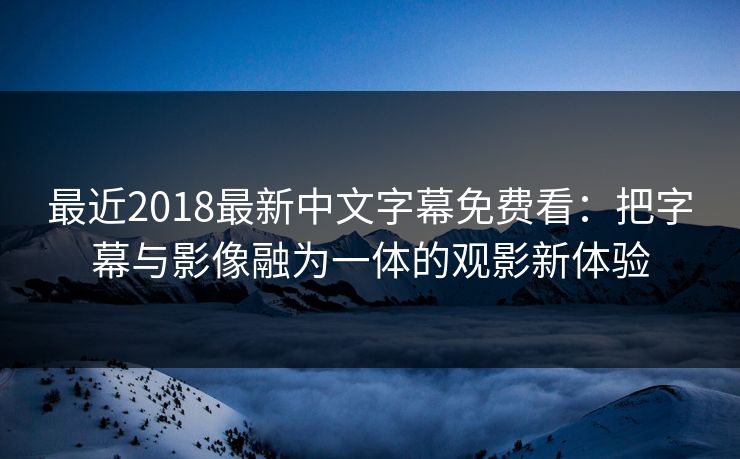 最近2018最新中文字幕免费看：把字幕与影像融为一体的观影新体验