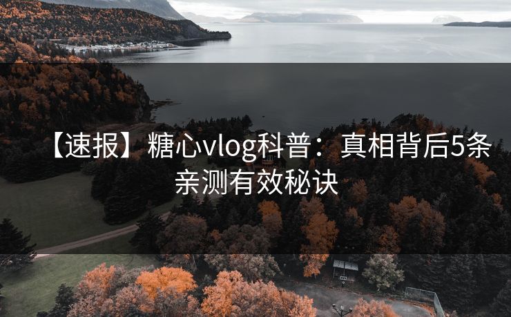 【速报】糖心vlog科普：真相背后5条亲测有效秘诀