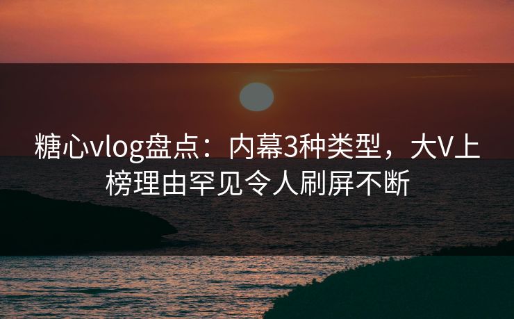 糖心vlog盘点：内幕3种类型，大V上榜理由罕见令人刷屏不断