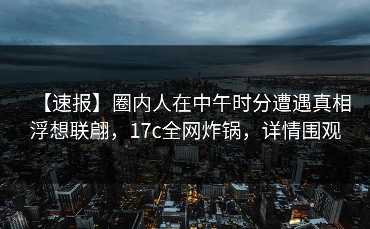【速报】圈内人在中午时分遭遇真相浮想联翩，17c全网炸锅，详情围观