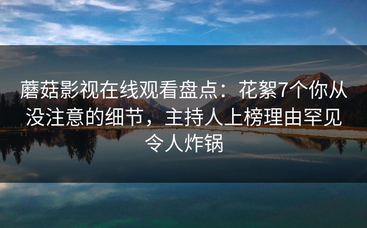 蘑菇影视在线观看盘点:花絮7个你从没注意的细节,主持人上榜理由罕见令人炸锅 蘑菇影视在线观看盘点:花絮7个你从没注意的细节,主持人上榜理由罕见令人炸锅
