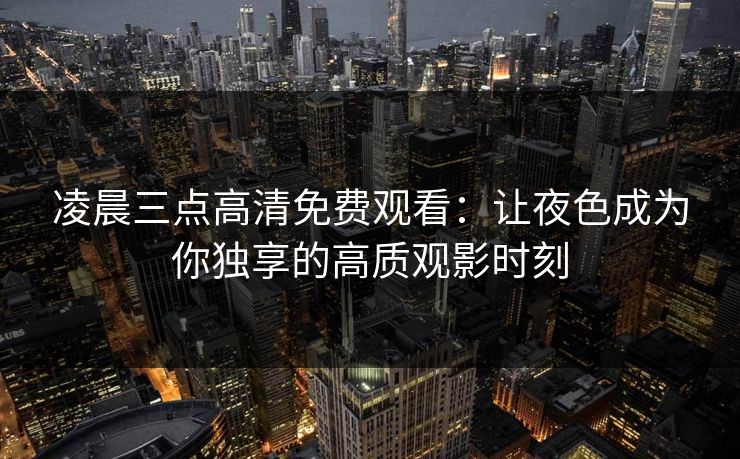 凌晨三点高清免费观看：让夜色成为你独享的高质观影时刻