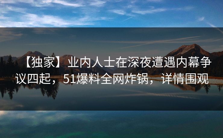 【独家】业内人士在深夜遭遇内幕争议四起，51爆料全网炸锅，详情围观