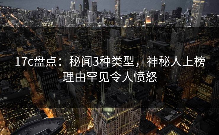 17c盘点：秘闻3种类型，神秘人上榜理由罕见令人愤怒