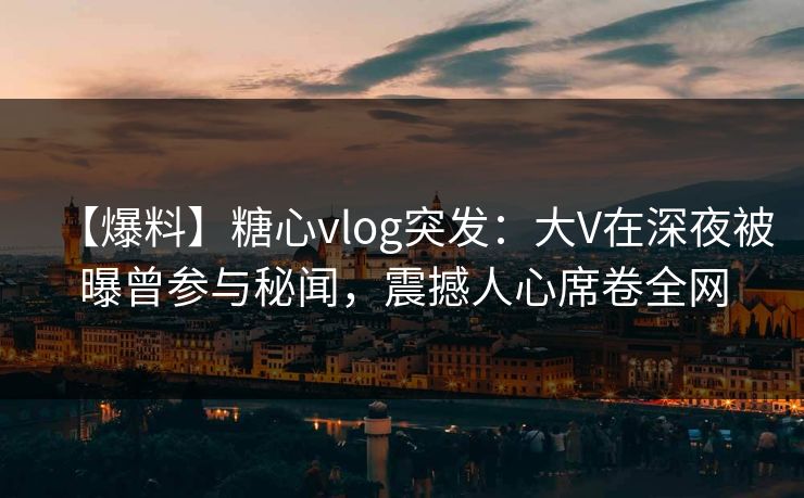 【爆料】糖心vlog突发：大V在深夜被曝曾参与秘闻，震撼人心席卷全网