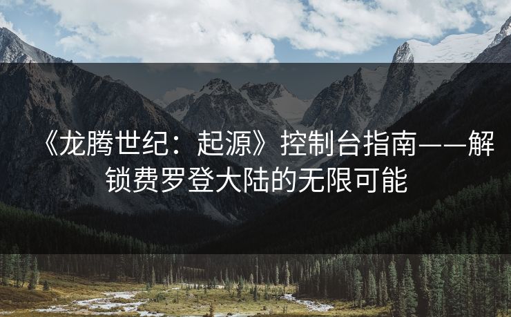 《龙腾世纪:起源》控制台指南——解锁费罗登大陆的无限可能 《龙腾世纪:起源》控制台指南——解锁费罗登大陆的无限可能