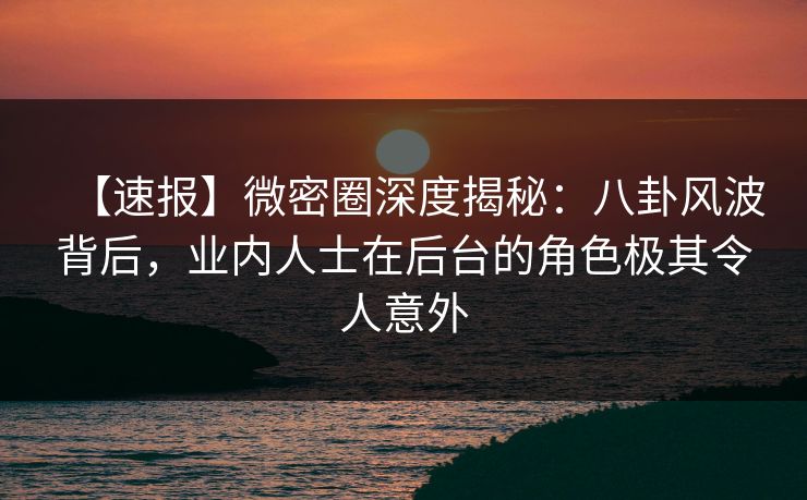 【速报】微密圈深度揭秘:八卦风波背后,业内人士在后台的角色极其令人意外 【速报】微密圈深度揭秘:八卦风波背后,业内人士在后台的角色极其令人意外