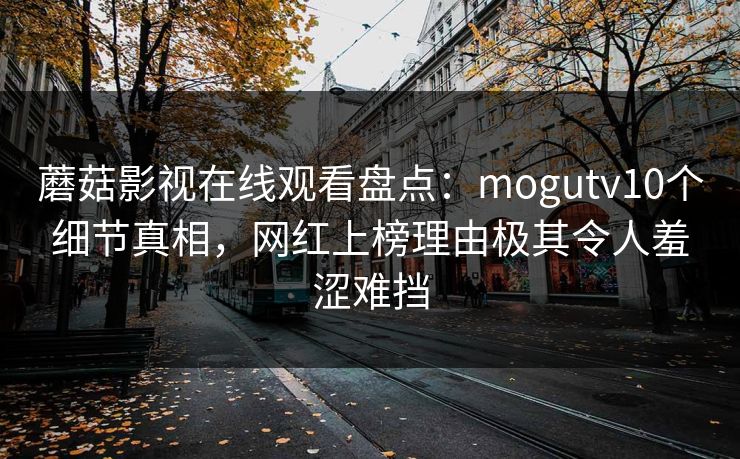 蘑菇影视在线观看盘点：mogutv10个细节真相，网红上榜理由极其令人羞涩难挡