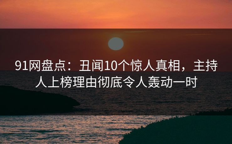 91网盘点：丑闻10个惊人真相，主持人上榜理由彻底令人轰动一时