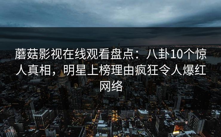 蘑菇影视在线观看盘点：八卦10个惊人真相，明星上榜理由疯狂令人爆红网络