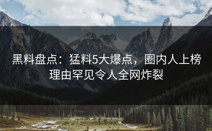 黑料盘点：猛料5大爆点，圈内人上榜理由罕见令人全网炸裂