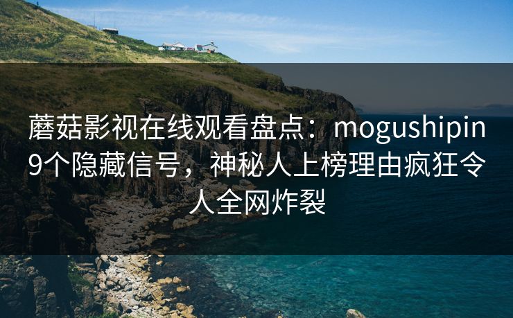蘑菇影视在线观看盘点：mogushipin9个隐藏信号，神秘人上榜理由疯狂令人全网炸裂