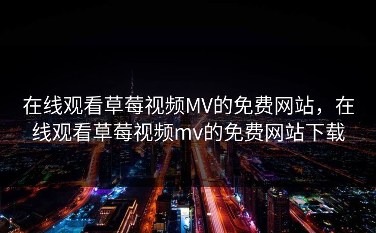 在线观看草莓视频MV的免费网站，在线观看草莓视频mv的免费网站下载
