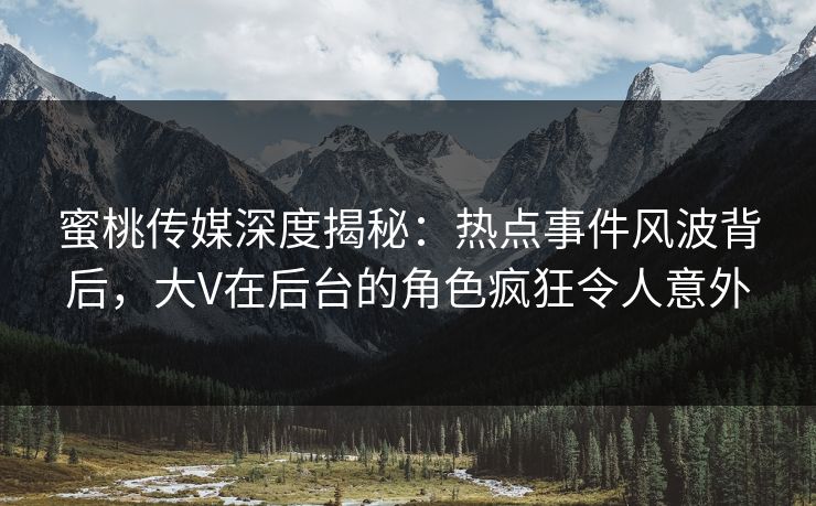 蜜桃传媒深度揭秘：热点事件风波背后，大V在后台的角色疯狂令人意外
