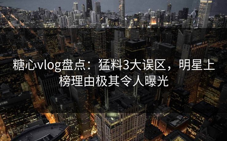 糖心vlog盘点：猛料3大误区，明星上榜理由极其令人曝光