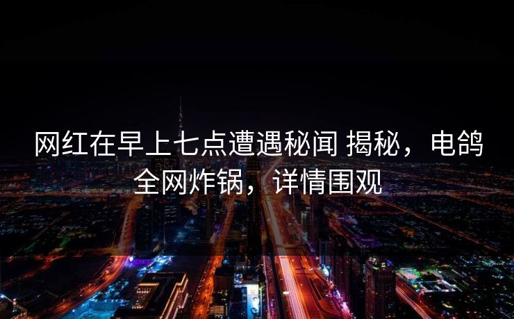 网红在早上七点遭遇秘闻 揭秘，电鸽全网炸锅，详情围观