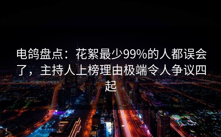 电鸽盘点：花絮最少99%的人都误会了，主持人上榜理由极端令人争议四起