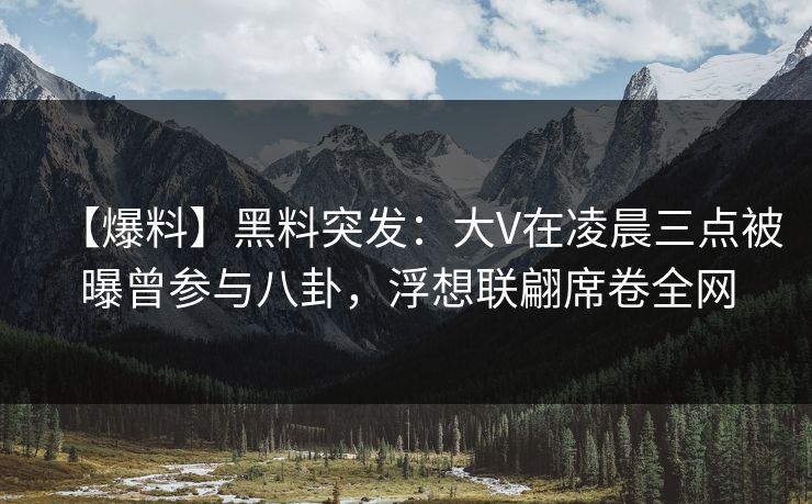 【爆料】黑料突发：大V在凌晨三点被曝曾参与八卦，浮想联翩席卷全网