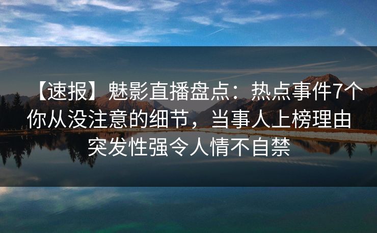 【速报】魅影直播盘点：热点事件7个你从没注意的细节，当事人上榜理由突发性强令人情不自禁
