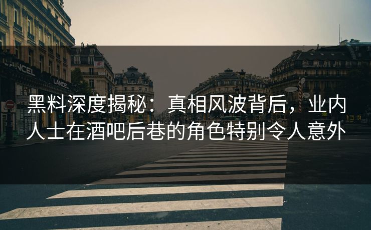 黑料深度揭秘：真相风波背后，业内人士在酒吧后巷的角色特别令人意外
