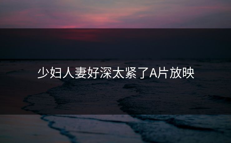 少妇人妻好深太紧了A片放映