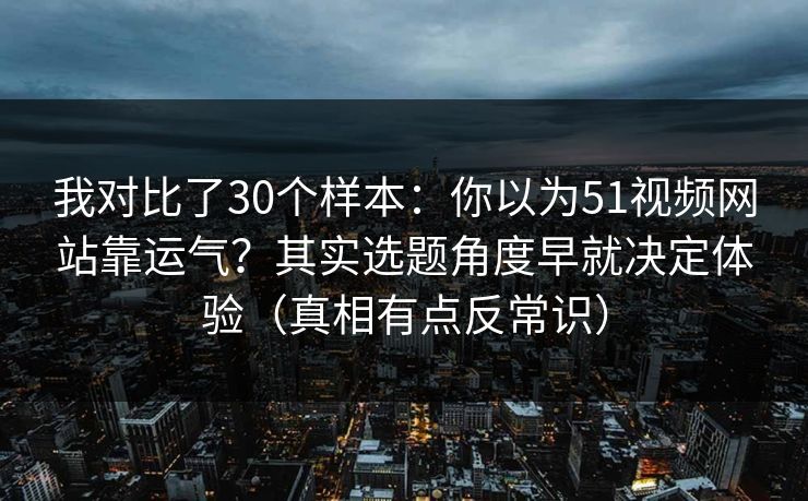 我对比了30个样本：你以为51视频网站靠运气？其实选题角度早就决定体验（真相有点反常识）