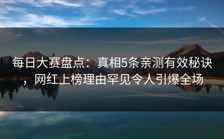 每日大赛盘点：真相5条亲测有效秘诀，网红上榜理由罕见令人引爆全场