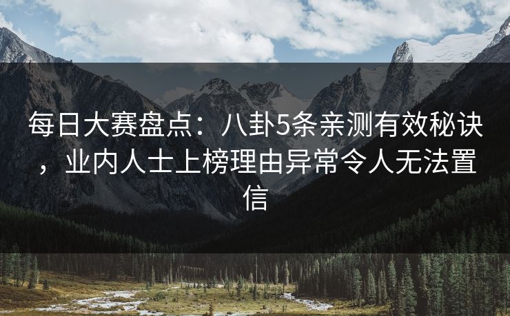 每日大赛盘点：八卦5条亲测有效秘诀，业内人士上榜理由异常令人无法置信