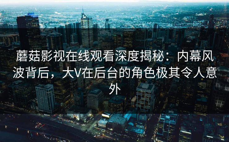 蘑菇影视在线观看深度揭秘：内幕风波背后，大V在后台的角色极其令人意外