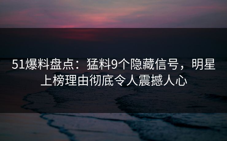 51爆料盘点：猛料9个隐藏信号，明星上榜理由彻底令人震撼人心