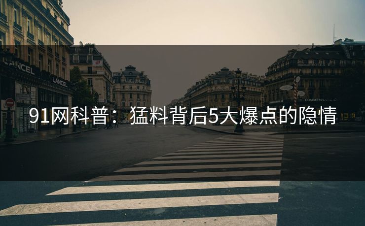 91网科普：猛料背后5大爆点的隐情