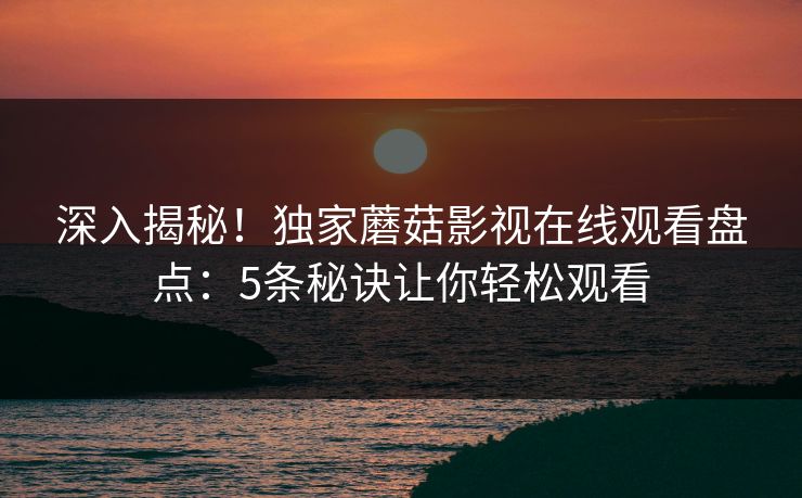 深入揭秘！独家蘑菇影视在线观看盘点：5条秘诀让你轻松观看