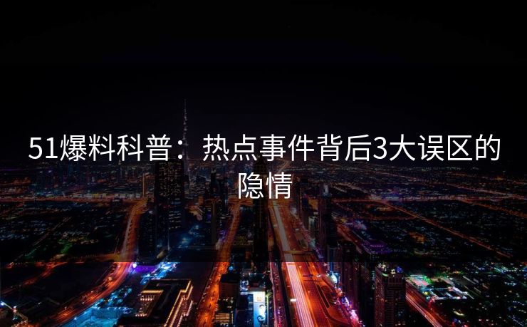 51爆料科普：热点事件背后3大误区的隐情