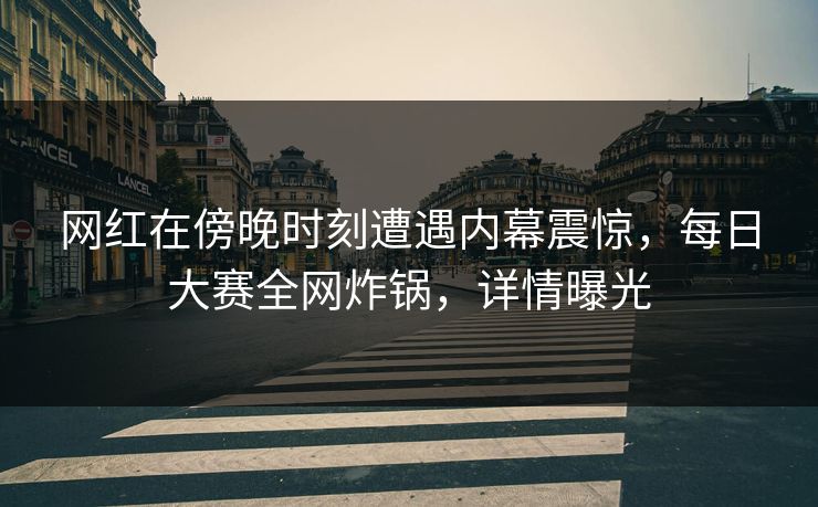 网红在傍晚时刻遭遇内幕震惊，每日大赛全网炸锅，详情曝光