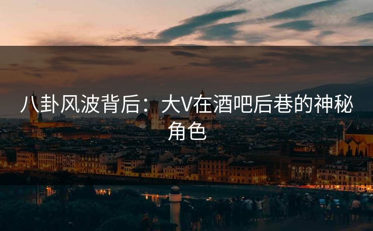 八卦风波背后：大V在酒吧后巷的神秘角色