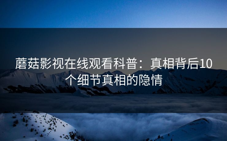 蘑菇影视在线观看科普：真相背后10个细节真相的隐情