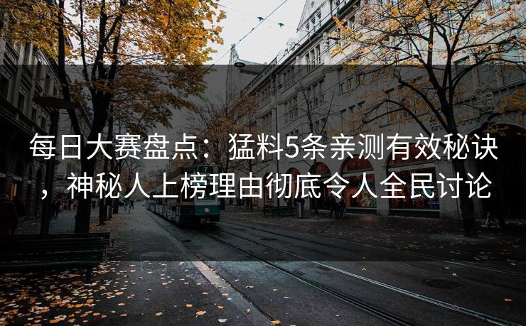 每日大赛盘点：猛料5条亲测有效秘诀，神秘人上榜理由彻底令人全民讨论
