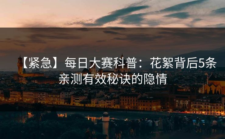 【紧急】每日大赛科普：花絮背后5条亲测有效秘诀的隐情