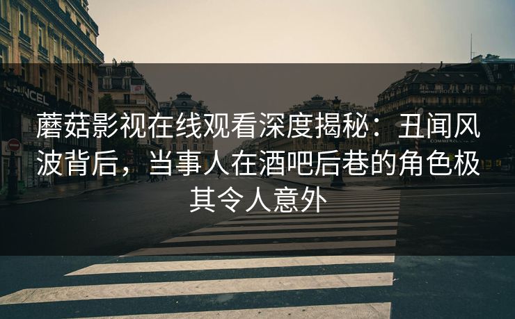 蘑菇影视在线观看深度揭秘：丑闻风波背后，当事人在酒吧后巷的角色极其令人意外