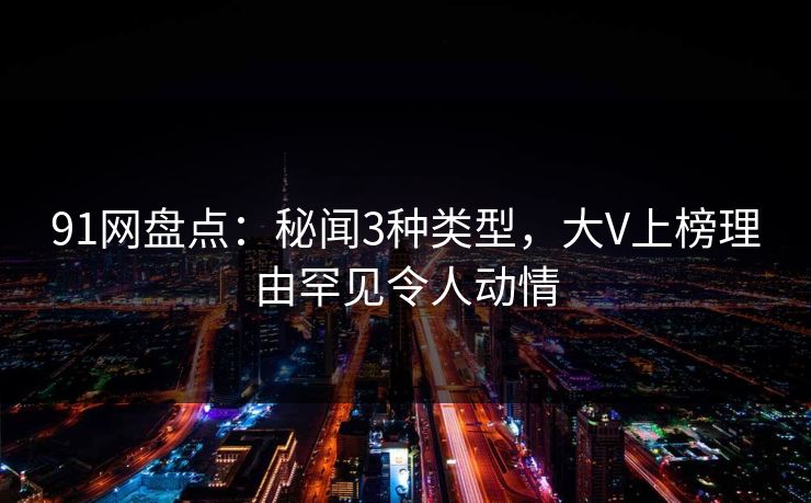 91网盘点：秘闻3种类型，大V上榜理由罕见令人动情