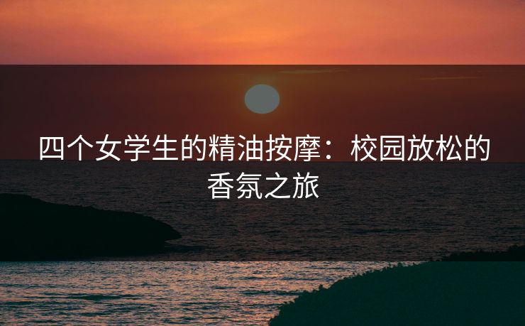 四个女学生的精油按摩：校园放松的香氛之旅