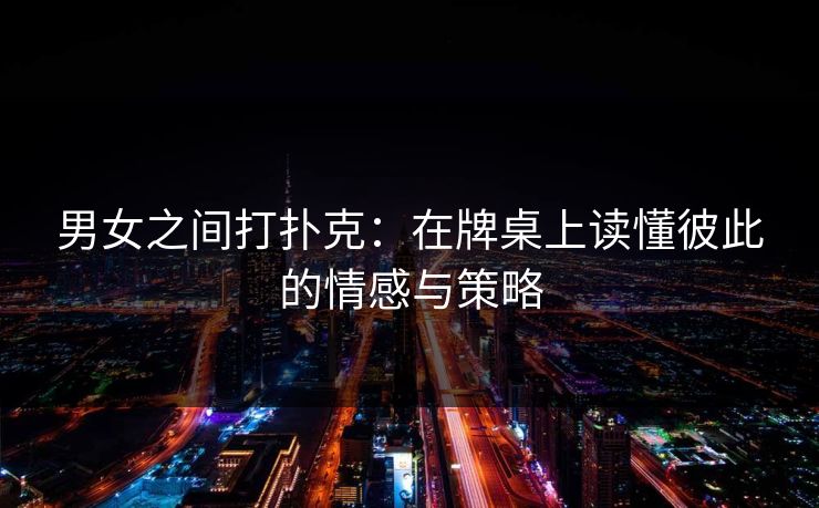 男女之间打扑克：在牌桌上读懂彼此的情感与策略