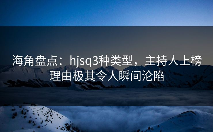 海角盘点:hjsq3种类型,主持人上榜理由极其令人瞬间沦陷 海角盘点:hjsq3种类型,主持人上榜理由极其令人瞬间沦陷