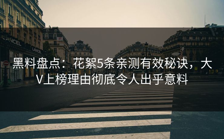 黑料盘点：花絮5条亲测有效秘诀，大V上榜理由彻底令人出乎意料