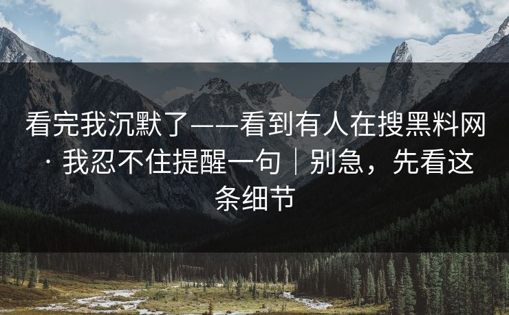 看完我沉默了——看到有人在搜黑料网 · 我忍不住提醒一句｜别急，先看这条细节