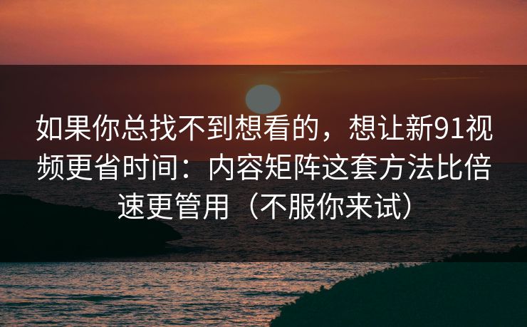 如果你总找不到想看的，想让新91视频更省时间：内容矩阵这套方法比倍速更管用（不服你来试）