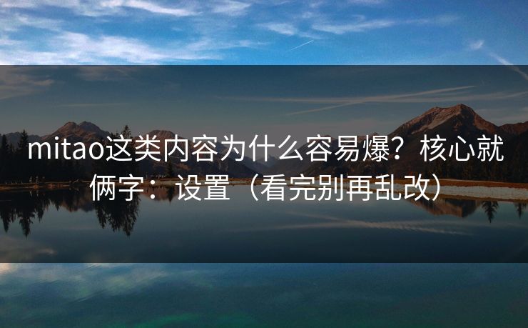 mitao这类内容为什么容易爆？核心就俩字：设置（看完别再乱改）