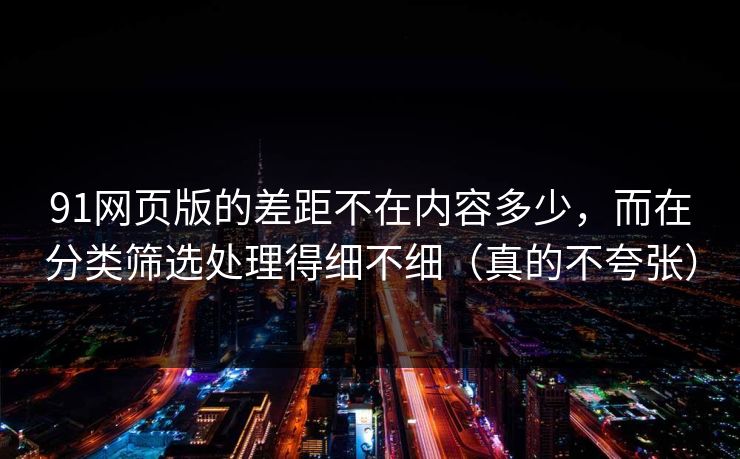 91网页版的差距不在内容多少，而在分类筛选处理得细不细（真的不夸张）