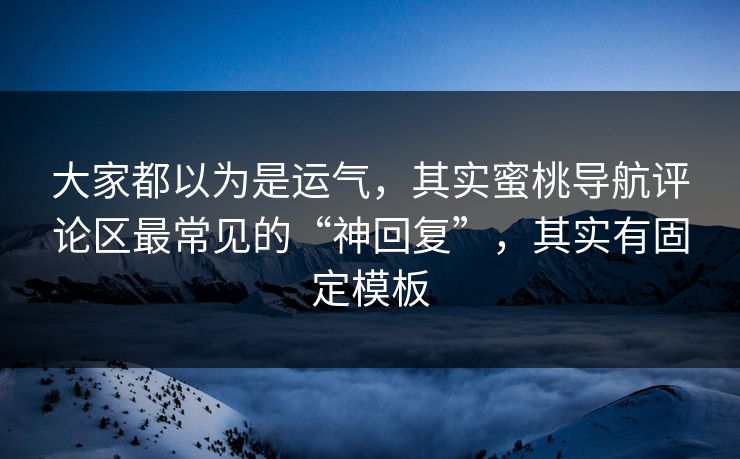 大家都以为是运气，其实蜜桃导航评论区最常见的“神回复”，其实有固定模板